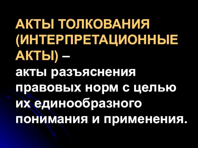 АКТЫ ТОЛКОВАНИЯ (ИНТЕРПРЕТАЦИОННЫЕ АКТЫ) – акты разъяснения правовых норм с целью их единообразного понимания и применения.