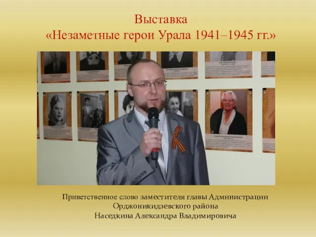 Выставка «Незаметные герои Урала 1941–1945 гг.» Приветственное слово заместителя главы Администрации Орджоникидзевского района Наседкина Александра Владимировича