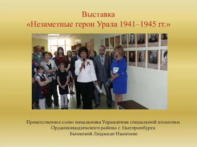 Выставка «Незаметные герои Урала 1941–1945 гг.» Приветственное слово начальника Управления социальной политики Орджоникидзевского