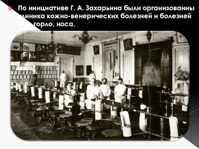 По инициативе Г. А. Захарьина были организованны клиника кожно-венерических болезней и болезней уха, горло, носа.