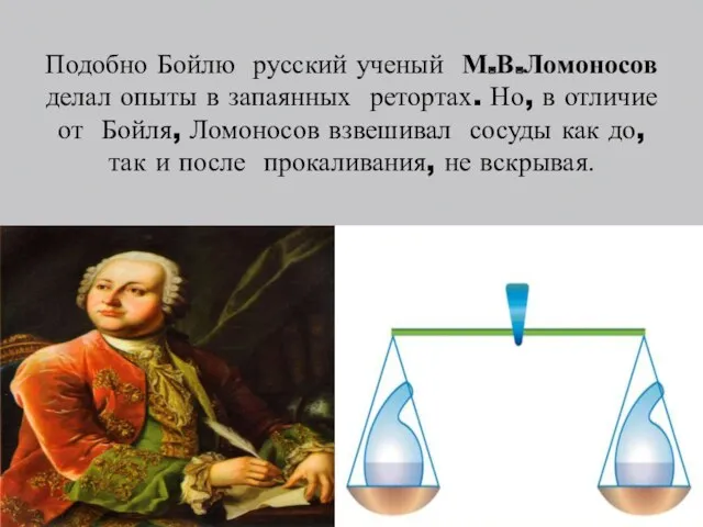 Подобно Бойлю русский ученый М.В.Ломоносов делал опыты в запаянных ретортах.