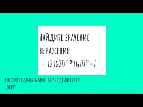 Найдите значение выражения − 12tg20°*tg70°+7. Кто хочет сдвинуть мир, пусть сдвинет себя! Сократ