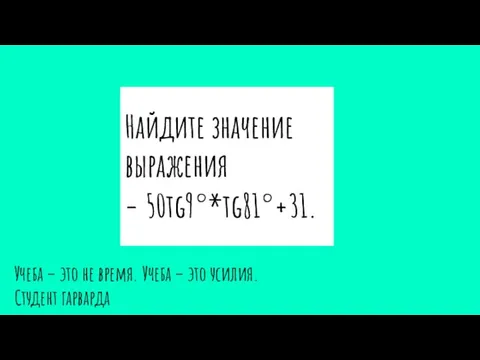 Найдите значение выражения − 50tg9°*tg81°+31. Учеба – это не время. Учеба – это усилия. Студент гарварда