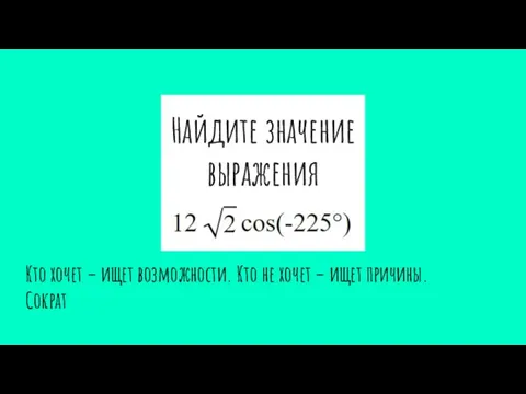 Найдите значение выражения Кто хочет – ищет возможности. Кто не хочет – ищет причины. Сократ