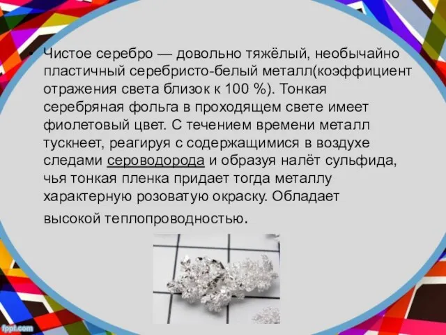 Чистое серебро — довольно тяжёлый, необычайно пластичный серебристо-белый металл(коэффициент отражения