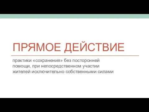 ПРЯМОЕ ДЕЙСТВИЕ практики «сохранения» без посторонней помощи, при непосредственном участии жителей исключительно собственными силами