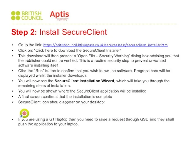 Go to the link: https://britishcouncil.btlsurpass.co.uk/secureassess/secureclient_installer.htm Click on: “Click here to