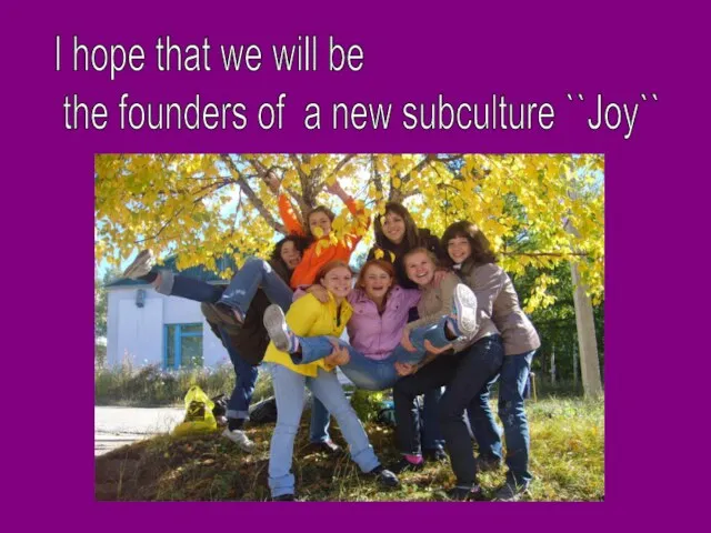 I hope that we will be the founders of a new subculture ``Joy``