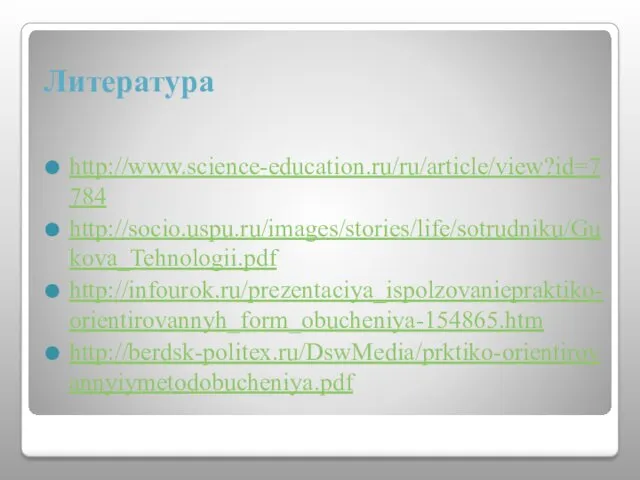 Литература http://www.science-education.ru/ru/article/view?id=7784 http://socio.uspu.ru/images/stories/life/sotrudniku/Gukova_Tehnologii.pdf http://infourok.ru/prezentaciya_ispolzovaniepraktiko-orientirovannyh_form_obucheniya-154865.htm http://berdsk-politex.ru/DswMedia/prktiko-orientirovannyiymetodobucheniya.pdf