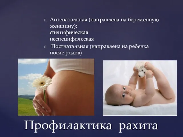 Антенатальная (направлена ​​на беременную женщину): специфическая неспецифическая Постнатальная (направлена ​​на ребенка после родов) Профилактика рахита
