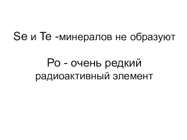 Se и Te -минералов не образуют Ро - очень редкий радиоактивный элемент