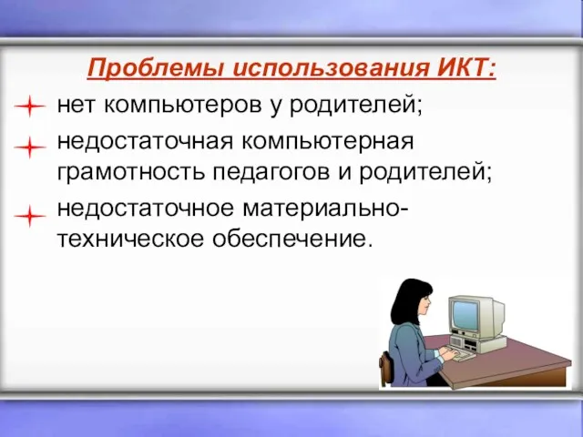 Проблемы использования ИКТ: нет компьютеров у родителей; недостаточная компьютерная грамотность педагогов и родителей; недостаточное материально-техническое обеспечение.