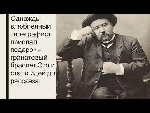 Однажды влюбленный телеграфист прислал подарок – гранатовый браслет.Это и стало идей для рассказа.