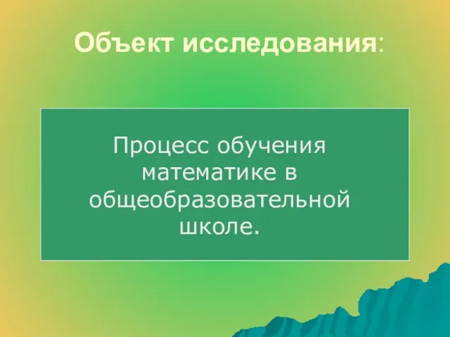 Объект исследования: Процесс обучения математике в общеобразовательной школе.