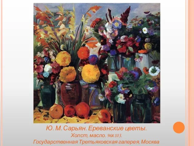 Ю. М. Сарьян. Ереванские цветы. Холст, масло. 96х103. Государственная Третьяковская галерея, Москва