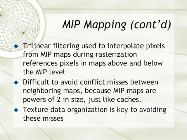 MIP Mapping (cont’d) Trilinear filtering used to interpolate pixels from MIP maps during