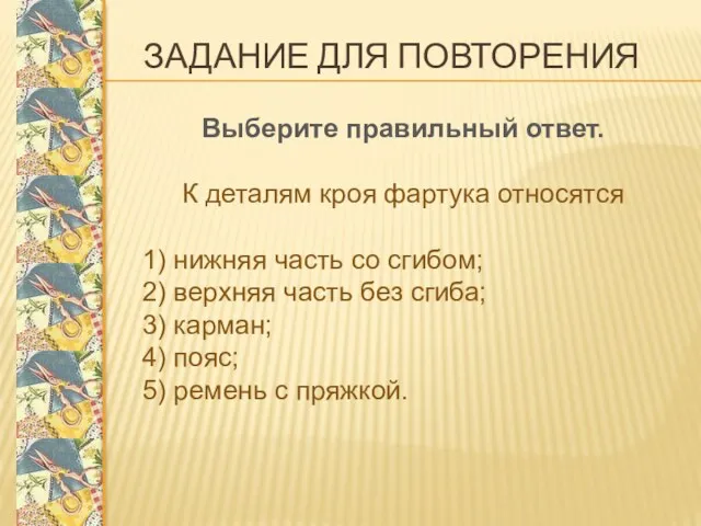 ЗАДАНИЕ ДЛЯ ПОВТОРЕНИЯ Выберите правильный ответ. К деталям кроя фартука относятся 1) нижняя