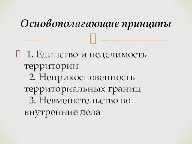 1. Единство и неделимость территории 2. Неприкосновенность территориальных границ 3. Невмешательство во внутренние дела Основополагающие принципы