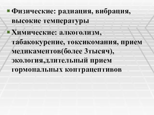 Физические: радиация, вибрация, высокие температуры Химические: алкоголизм, табакокурение, токсикомания, прием медикаментов(более 3тысяч), экология,длительный прием гормональных контрацептивов