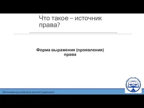 Что такое – источник права? Форма выражения (проявления) права Источники российского конституционного права