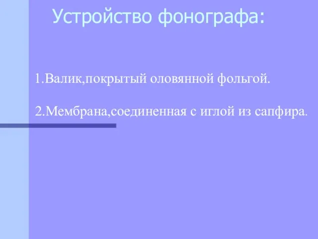 Устройство фонографа: 1.Валик,покрытый оловянной фольгой. 2.Мембрана,соединенная с иглой из сапфира.