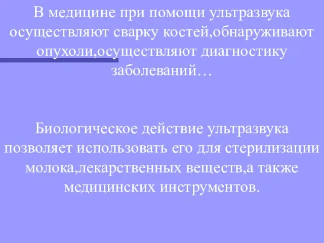 В медицине при помощи ультразвука осуществляют сварку костей,обнаруживают опухоли,осуществляют диагностику