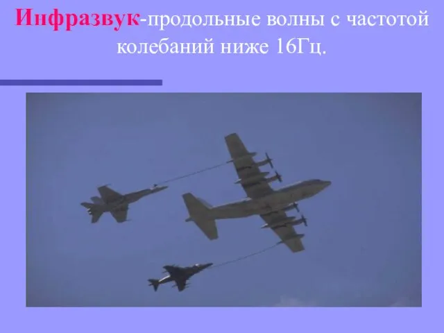 Инфразвук-продольные волны с частотой колебаний ниже 16Гц.