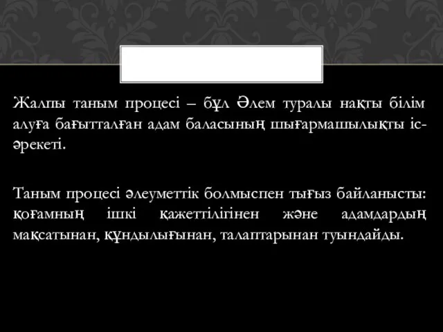 Жалпы таным процесі – бұл Әлем туралы нақты білім алуға