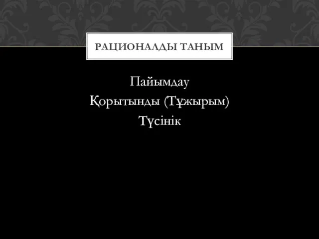 Пайымдау Қорытынды (Тұжырым) Түсінік РАЦИОНАЛДЫ ТАНЫМ