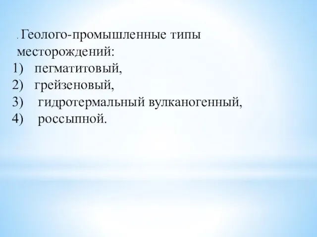 . Геолого-промышленные типы месторождений: пегматитовый, грейзеновый, гидротермальный вулканогенный, россыпной.