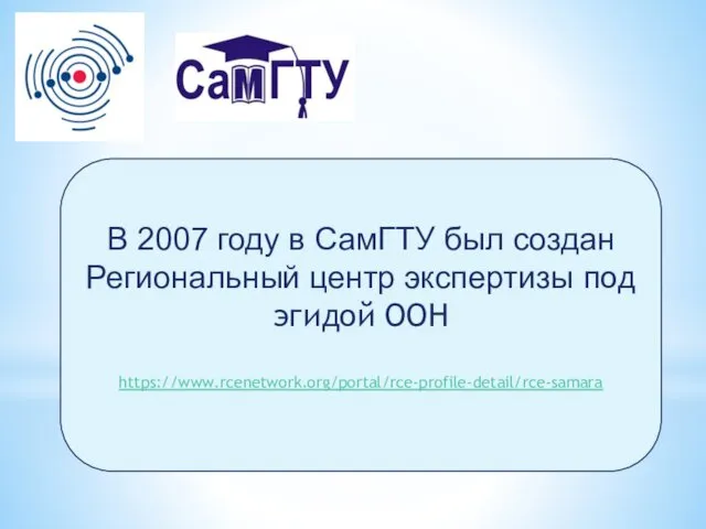 В 2007 году в СамГТУ был создан Региональный центр экспертизы под эгидой ООН https://www.rcenetwork.org/portal/rce-profile-detail/rce-samara