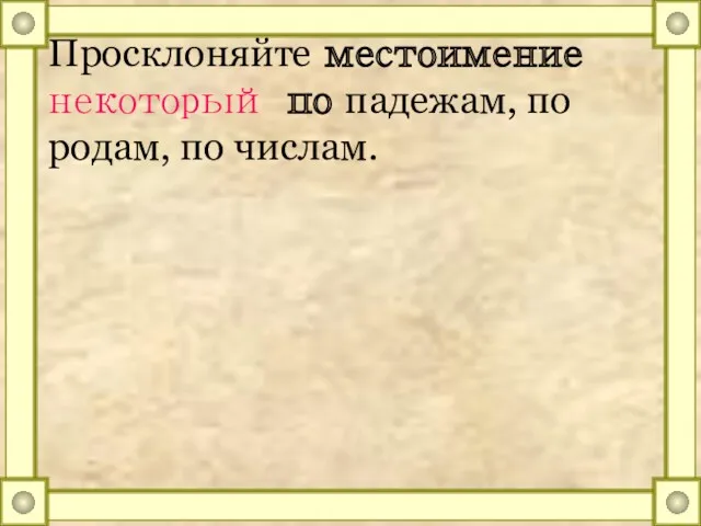 Просклоняйте местоимение некоторый по падежам, по родам, по числам.