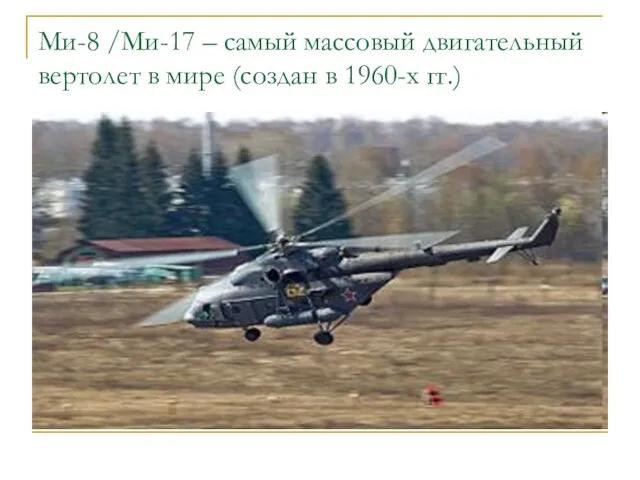 Ми-8 /Ми-17 – самый массовый двигательный вертолет в мире (создан в 1960-х гг.)