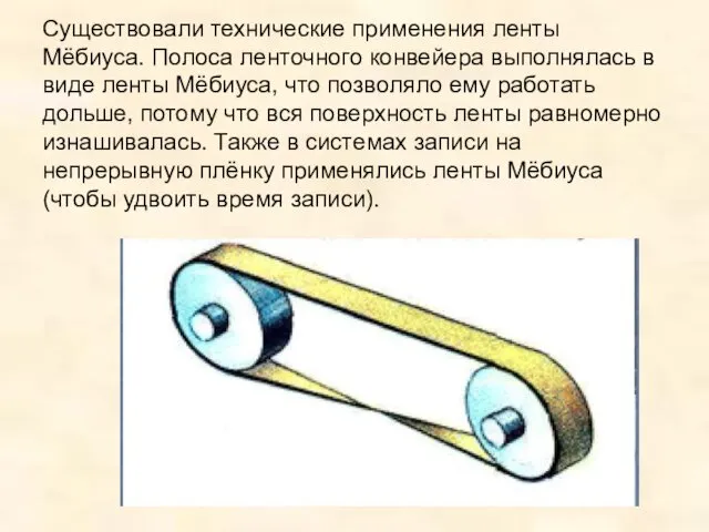 Существовали технические применения ленты Мёбиуса. Полоса ленточного конвейера выполнялась в