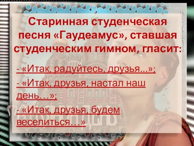 Старинная студенческая песня «Гаудеамус», ставшая студенческим гимном, гласит: - «Итак,