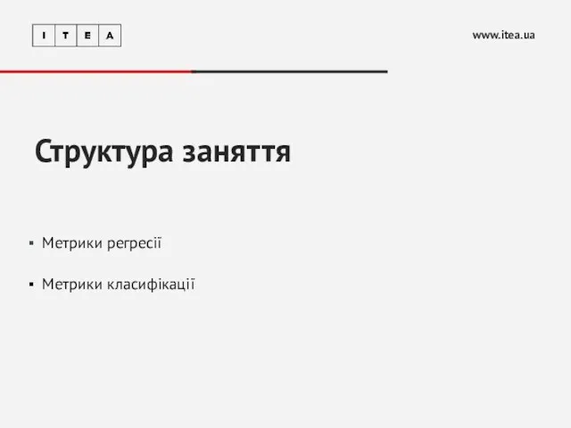 Структура заняття www.itea.ua Метрики регресії Метрики класифікації