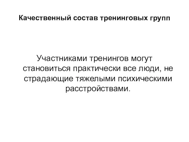 Качественный состав тренинговых групп Участниками тренингов могут становиться практически все люди, не страдающие тяжелыми психическими расстройствами.