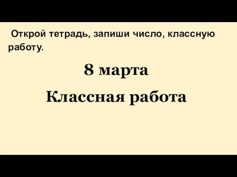 Открой тетрадь, запиши число, классную работу. 8 марта Классная работа