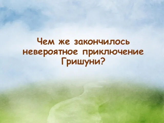 Чем же закончилось невероятное приключение Гришуни?