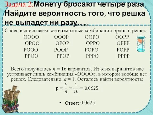 Задача 2.Монету бросают четыре раза. Найдите вероятность того, что решка не выпадет ни разу.