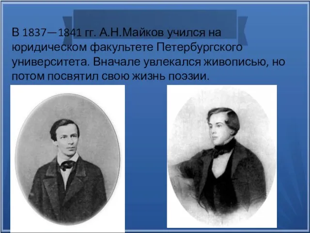 В 1837—1841 гг. А.Н.Майков учился на юридическом факультете Петербургского университета. Вначале увлекался живописью,