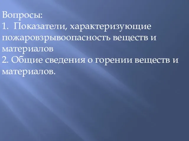 Вопросы: 1. Показатели, характеризующие пожаровзрывоопасность веществ и материалов 2. Общие сведения о горении веществ и материалов.