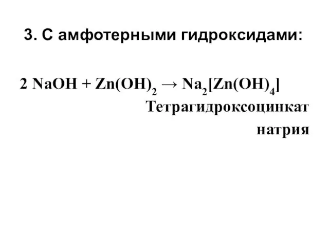 3. С амфотерными гидроксидами: 2 NaOH + Zn(ОН)2 → Na2[Zn(OH)4] Тетрагидроксоцинкат натрия