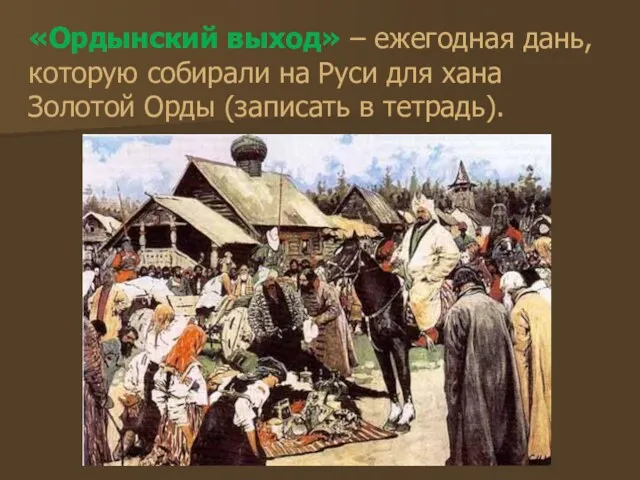 «Ордынский выход» – ежегодная дань, которую собирали на Руси для хана Золотой Орды (записать в тетрадь).