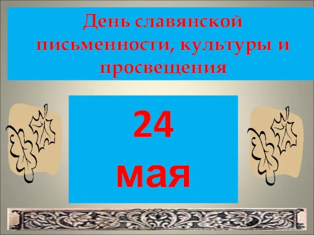 24 мая День славянской письменности, культуры и просвещения День славянской письменности, культуры и просвещения