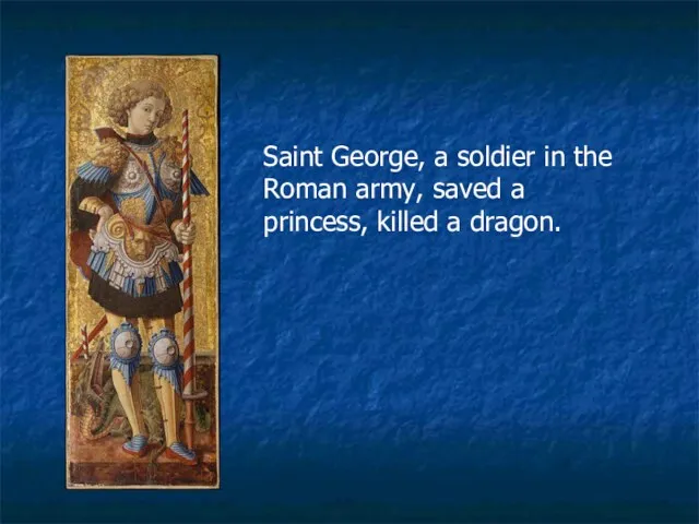 Saint George, a soldier in the Roman army, saved a princess, killed a dragon.