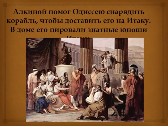 Алкиной помог Одиссею снарядить корабль, чтобы доставить его на Итаку. В доме его