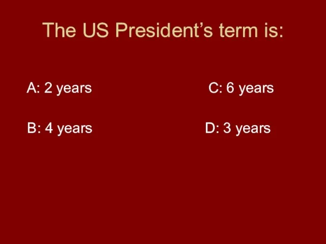 The US President’s term is: A: 2 years C: 6