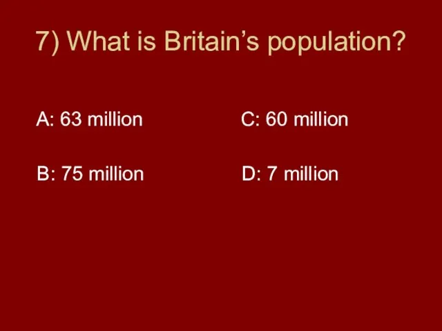 7) What is Britain’s population? A: 63 million C: 60