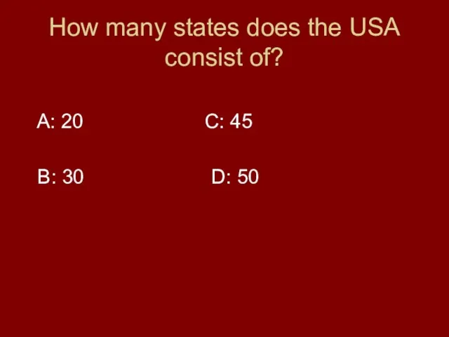 How many states does the USA consist of? A: 20 C: 45 B: 30 D: 50